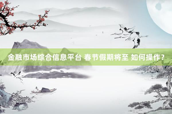 金融市场综合信息平台 春节假期将至 如何操作？