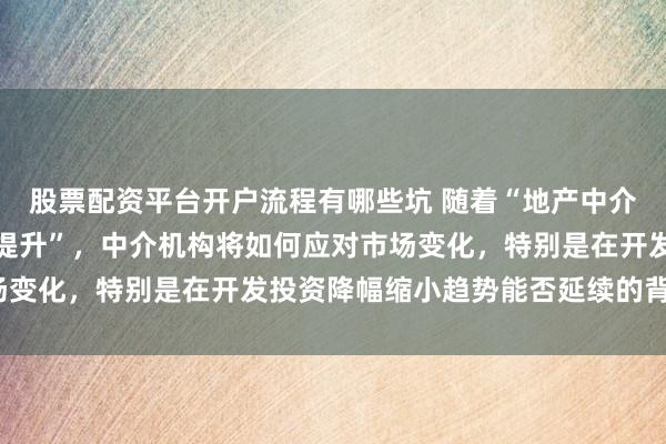 股票配资平台开户流程有哪些坑 随着“地产中介经营乐观景气度预计将提升”，中介机构将如何应对市场变化，特别是在开发投资降幅缩小趋势能否延续的背景下？