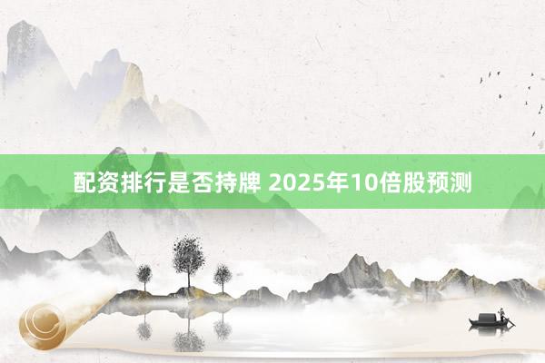 配资排行是否持牌 2025年10倍股预测