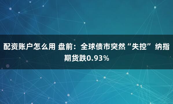 配资账户怎么用 盘前：全球债市突然“失控” 纳指期货跌0.93%