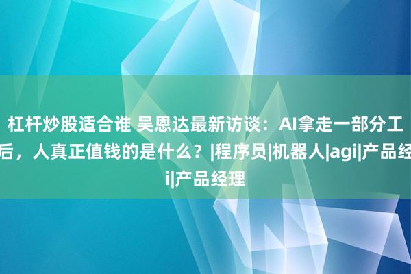 杠杆炒股适合谁 吴恩达最新访谈:AI拿走一部分工作后,人真正值钱的是什么?|程序员|机器人|agi|产品经理