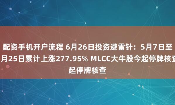 配资手机开户流程 6月26日投资避雷针：5月7日至6月25日累计上涨277.95% MLCC大牛股今起停牌核查