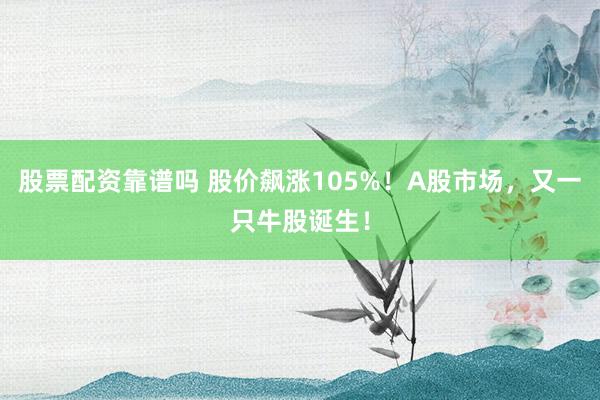股票配资靠谱吗 股价飙涨105%！A股市场，又一只牛股诞生！
