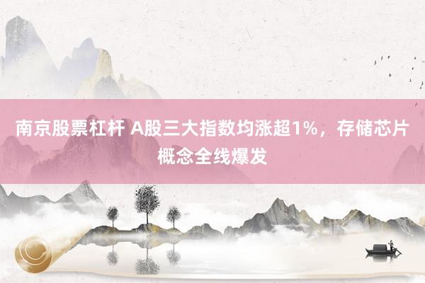 南京股票杠杆 A股三大指数均涨超1%，存储芯片概念全线爆发