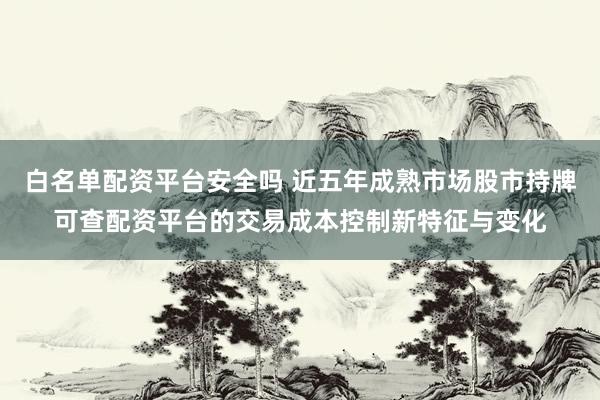 白名单配资平台安全吗 近五年成熟市场股市持牌可查配资平台的交易成本控制新特征与变化