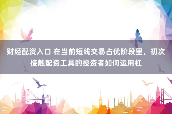 财经配资入口 在当前短线交易占优阶段里，初次接触配资工具的投资者如何运用杠