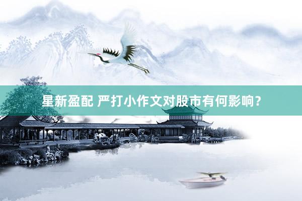 星新盈配 严打小作文对股市有何影响？