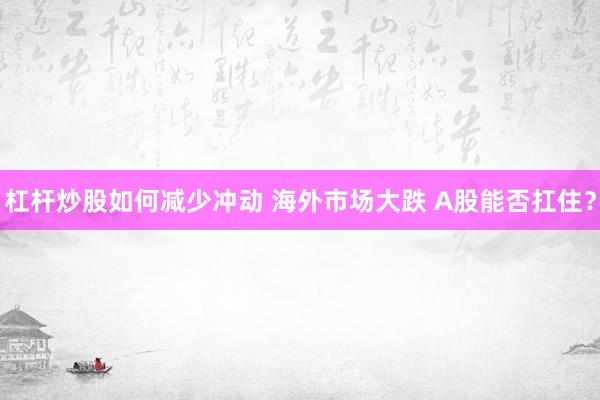 杠杆炒股如何减少冲动 海外市场大跌 A股能否扛住？