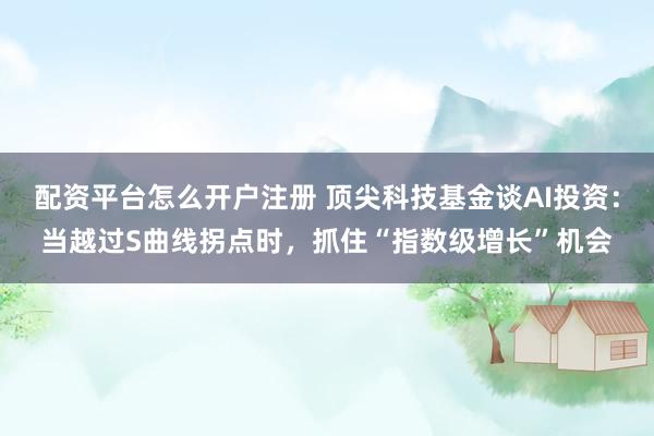 配资平台怎么开户注册 顶尖科技基金谈AI投资：当越过S曲线拐点时，抓住“指数级增长”机会