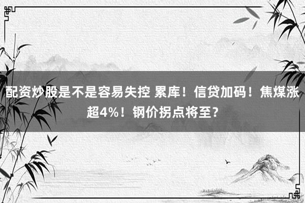 配资炒股是不是容易失控 累库！信贷加码！焦煤涨超4%！钢价拐点将至？