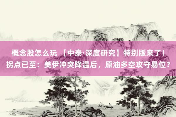 概念股怎么玩 【中泰·深度研究】特别版来了！拐点已至：美伊冲突降温后，原油多空攻守易位？