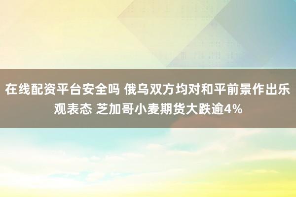 在线配资平台安全吗 俄乌双方均对和平前景作出乐观表态 芝加哥小麦期货大跌逾4%