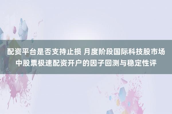 配资平台是否支持止损 月度阶段国际科技股市场中股票极速配资开户的因子回测与稳定性评