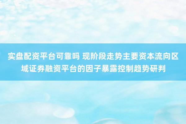 实盘配资平台可靠吗 现阶段走势主要资本流向区域证券融资平台的因子暴露控制趋势研判