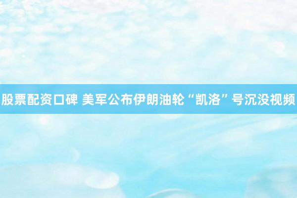 股票配资口碑 美军公布伊朗油轮“凯洛”号沉没视频