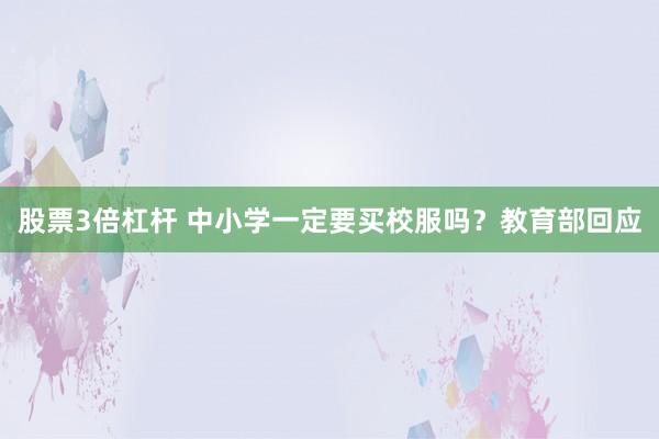 股票3倍杠杆 中小学一定要买校服吗？教育部回应
