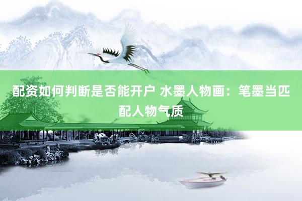 配资如何判断是否能开户 水墨人物画：笔墨当匹配人物气质