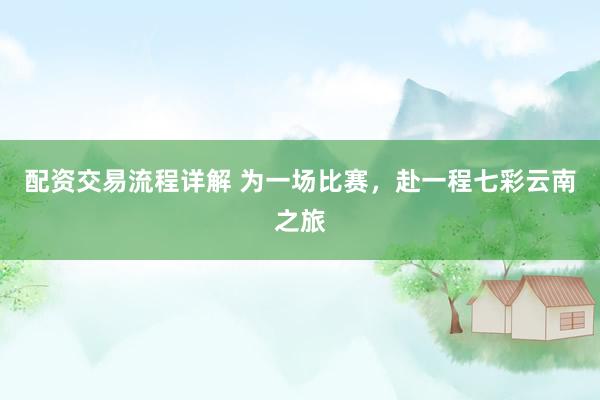 配资交易流程详解 为一场比赛，赴一程七彩云南之旅