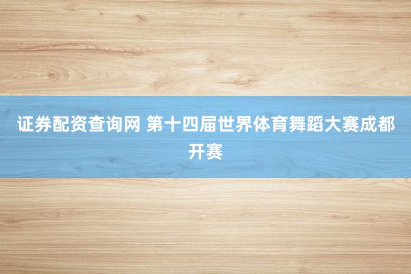 证券配资查询网 第十四届世界体育舞蹈大赛成都开赛