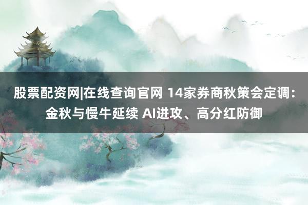 股票配资网|在线查询官网 14家券商秋策会定调：金秋与慢牛延续 AI进攻、高分红防御