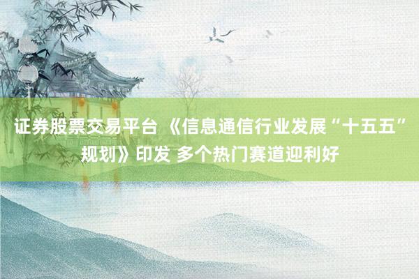 证券股票交易平台 《信息通信行业发展“十五五”规划》印发 多个热门赛道迎利好