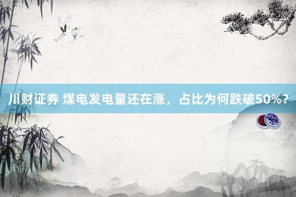 川财证券 煤电发电量还在涨,占比为何跌破50%?