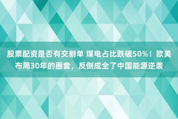 股票配资是否有交割单 煤电占比跌破50%！欧美布局30年的圈套，反倒成全了中国能源逆袭