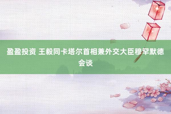 盈盈投资 王毅同卡塔尔首相兼外交大臣穆罕默德会谈