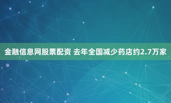 金融信息网股票配资 去年全国减少药店约2.7万家