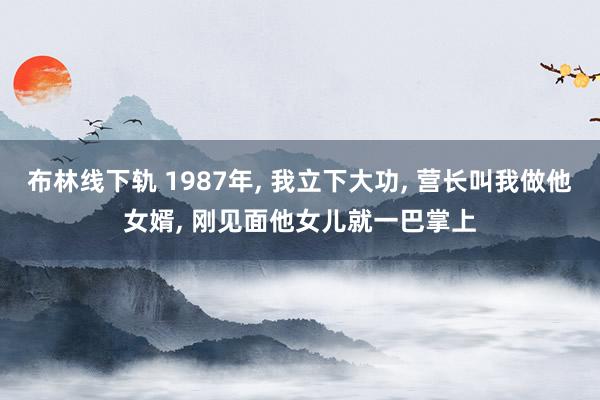 布林线下轨 1987年, 我立下大功, 营长叫我做他女婿, 刚见面他女儿就一巴掌上