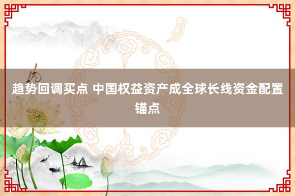 趋势回调买点 中国权益资产成全球长线资金配置锚点