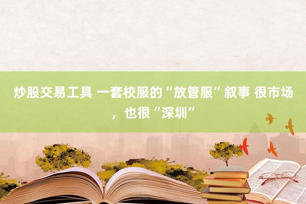 炒股交易工具 一套校服的“放管服”叙事 很市场，也很“深圳”