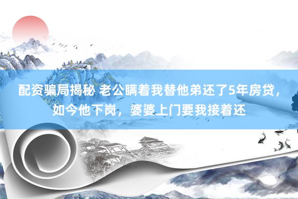 配资骗局揭秘 老公瞒着我替他弟还了5年房贷，如今他下岗，婆婆上门要我接着还
