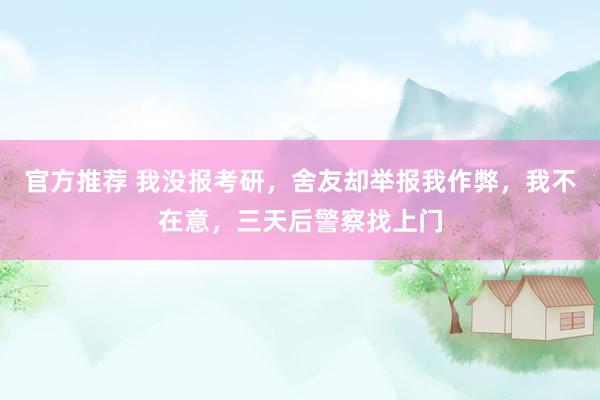 官方推荐 我没报考研，舍友却举报我作弊，我不在意，三天后警察找上门