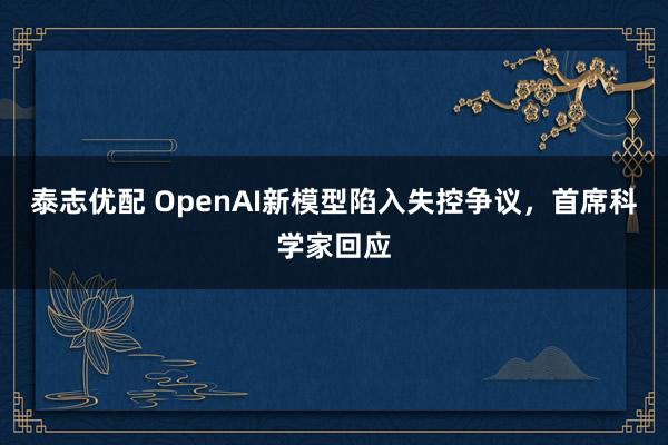 泰志优配 OpenAI新模型陷入失控争议，首席科学家回应