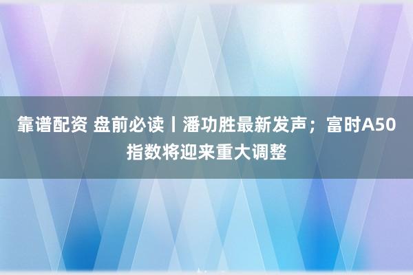 靠谱配资 盘前必读丨潘功胜最新发声；富时A50指数将迎来重大调整