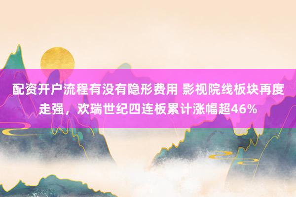 配资开户流程有没有隐形费用 影视院线板块再度走强，欢瑞世纪四连板累计涨幅超46%