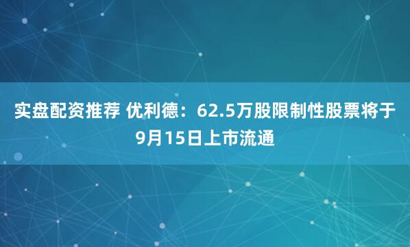 实盘配资推荐 优利德：62.5万股限制性股票将于9月15日上市流通