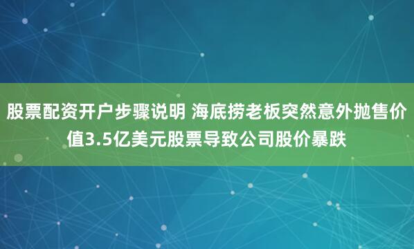 股票配资开户步骤说明 海底捞老板突然意外抛售价值3.5亿美元股票导致公司股价暴跌