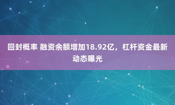 回封概率 融资余额增加18.92亿，杠杆资金最新动态曝光
