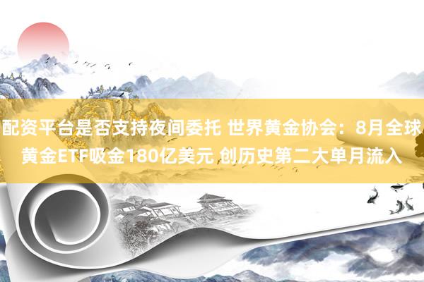 配资平台是否支持夜间委托 世界黄金协会：8月全球黄金ETF吸金180亿美元 创历史第二大单月流入