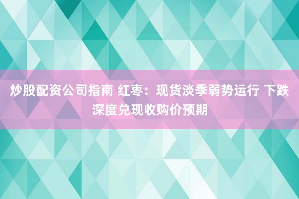 炒股配资公司指南 红枣：现货淡季弱势运行 下跌深度兑现收购价预期