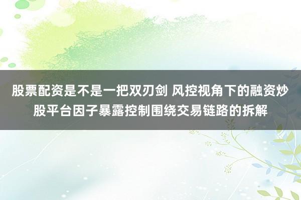 股票配资是不是一把双刃剑 风控视角下的融资炒股平台因子暴露控制围绕交易链路的拆解