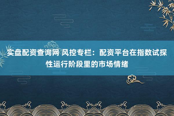 实盘配资查询网 风控专栏：配资平台在指数试探性运行阶段里的市场情绪