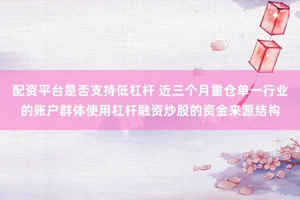 配资平台是否支持低杠杆 近三个月重仓单一行业的账户群体使用杠杆融资炒股的资金来源结构