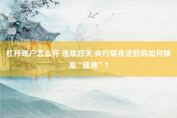 杠杆账户怎么开 连续四天 央行隔夜逆回购如何精准“疏堵”？