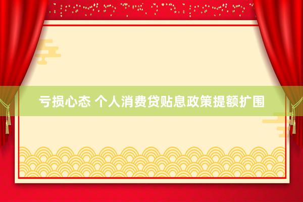亏损心态 个人消费贷贴息政策提额扩围