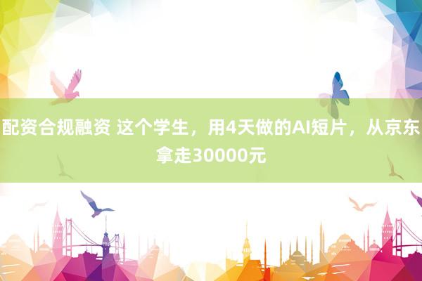 配资合规融资 这个学生，用4天做的AI短片，从京东拿走30000元
