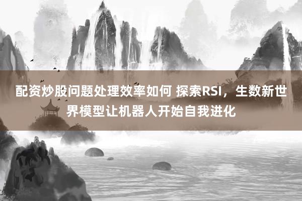 配资炒股问题处理效率如何 探索RSI，生数新世界模型让机器人开始自我进化