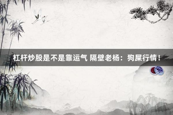 杠杆炒股是不是靠运气 隔壁老杨：狗屎行情！